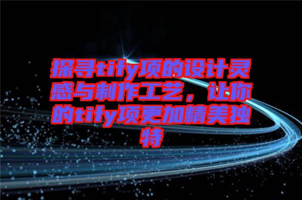 探尋tify項的設(shè)計靈感與制作工藝，讓你的tify項更加精美獨特
