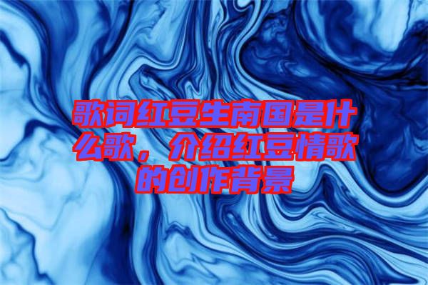 歌詞紅豆生南國(guó)是什么歌，介紹紅豆情歌的創(chuàng)作背景