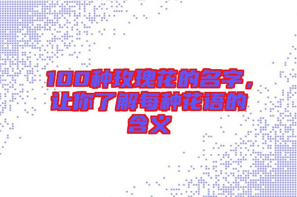 100種玫瑰花的名字，讓你了解每種花語的含義