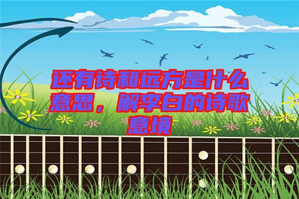 還有詩和遠方是什么意思，解李白的詩歌意境