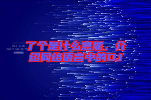 了個(gè)是什么意思，介紹網(wǎng)絡(luò)語言中的DJ