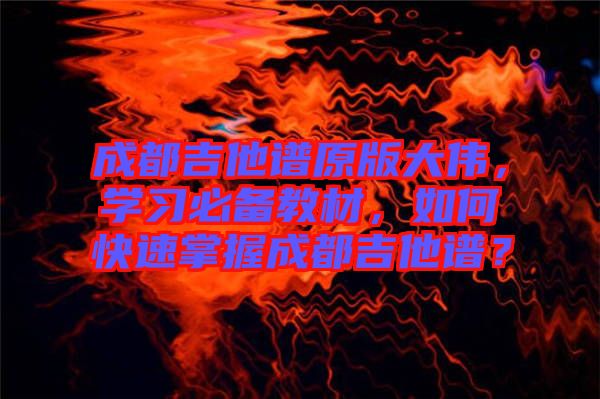 成都吉他譜原版大偉，學(xué)習(xí)必備教材，如何快速掌握成都吉他譜？
