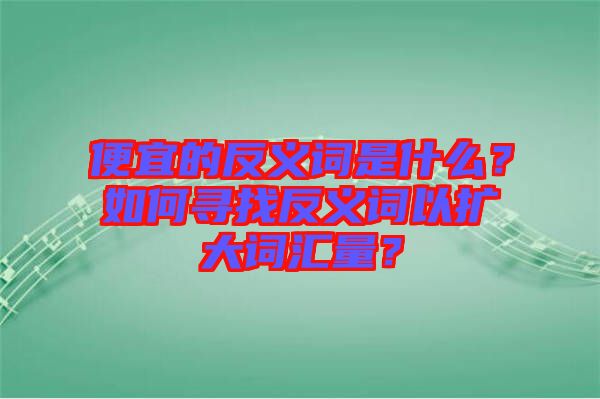 便宜的反義詞是什么？如何尋找反義詞以擴(kuò)大詞匯量？