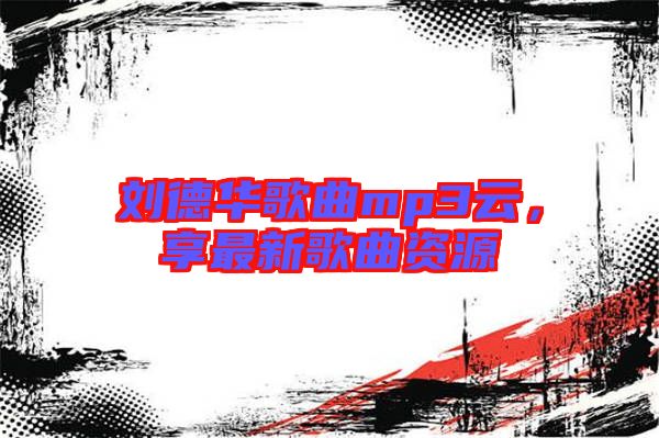 劉德華歌曲mp3云，享最新歌曲資源