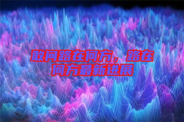 敢問路在何方，路在何方最新進展