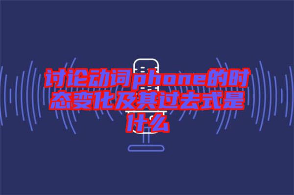 討論動詞phone的時(shí)態(tài)變化及其過去式是什么