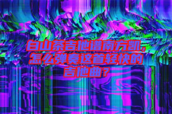 白山茶吉他譜南方凱，怎么彈奏這首輕快的吉他曲？