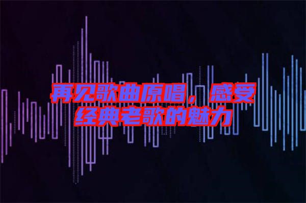 再見歌曲原唱，感受經(jīng)典老歌的魅力