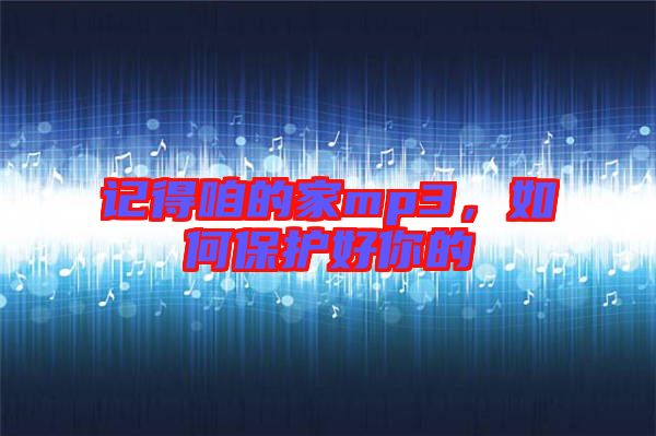 記得咱的家mp3，如何保護好你的