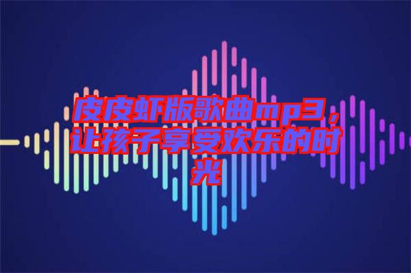 皮皮蝦版歌曲mp3，讓孩子享受歡樂的時光
