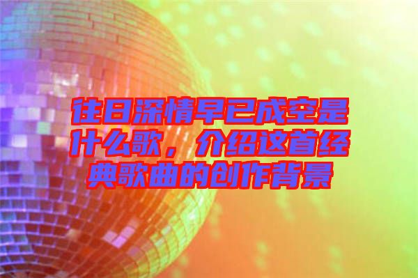 往日深情早已成空是什么歌，介紹這首經(jīng)典歌曲的創(chuàng)作背景