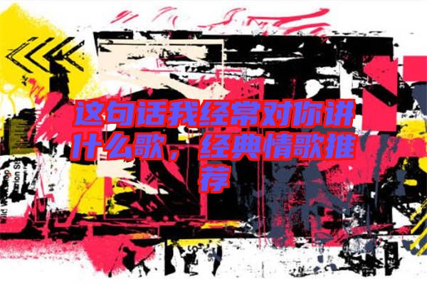 這句話我經常對你講什么歌，經典情歌推薦
