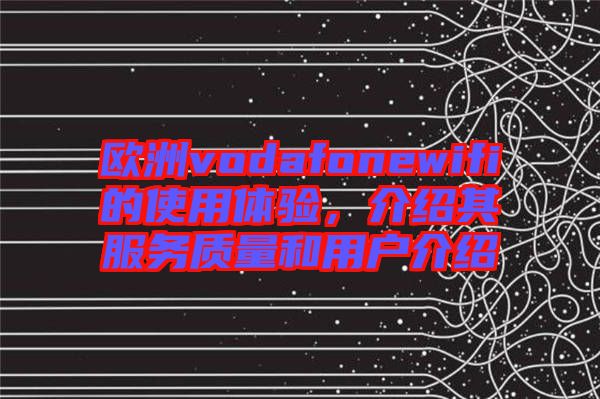 歐洲vodafonewifi的使用體驗(yàn)，介紹其服務(wù)質(zhì)量和用戶介紹