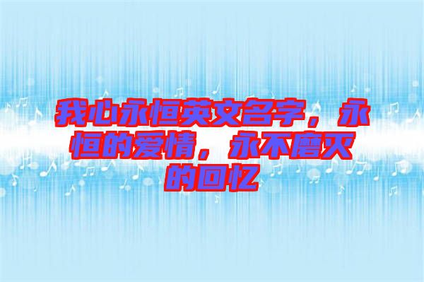 我心永恒英文名字，永恒的愛情，永不磨滅的回憶