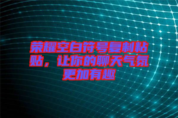 榮耀空白符號復(fù)制粘貼，讓你的聊天氣氛更加有趣