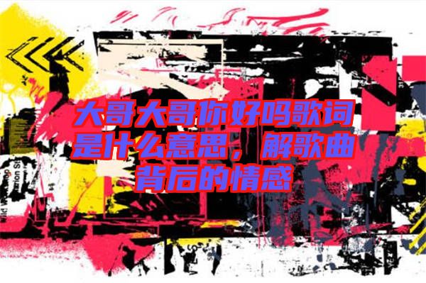大哥大哥你好嗎歌詞是什么意思，解歌曲背后的情感