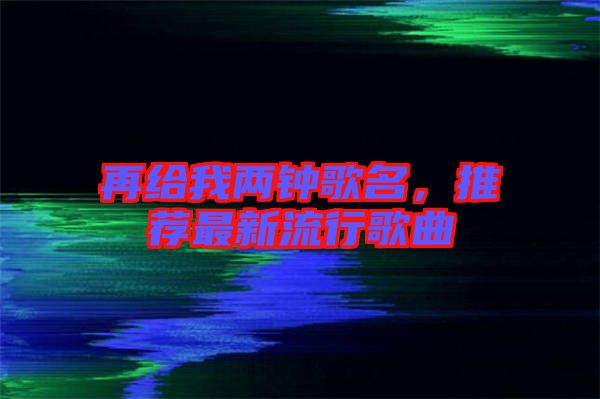 再給我兩鐘歌名，推薦最新流行歌曲