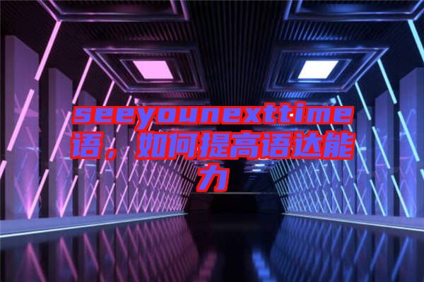 seeyounexttime語(yǔ)，如何提高語(yǔ)達(dá)能力