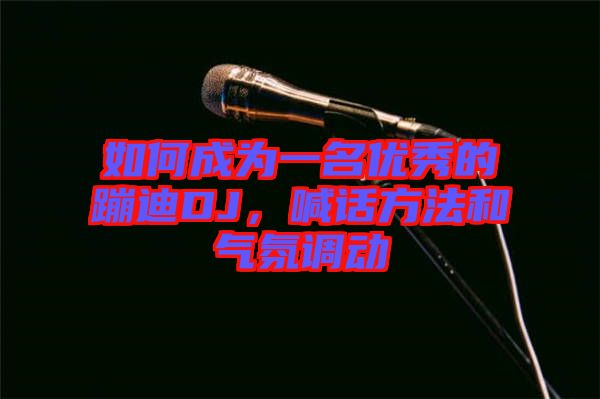 如何成為一名優(yōu)秀的蹦迪DJ，喊話方法和氣氛調(diào)動(dòng)