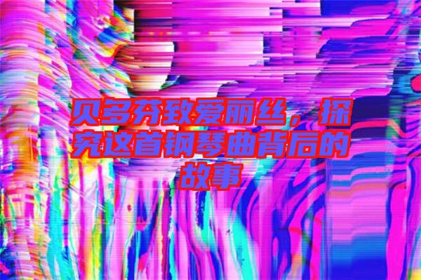 貝多芬致愛麗絲，探究這首鋼琴曲背后的故事