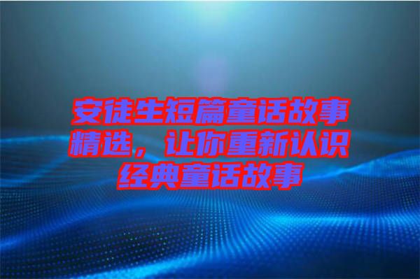 安徒生短篇童話故事精選，讓你重新認(rèn)識(shí)經(jīng)典童話故事