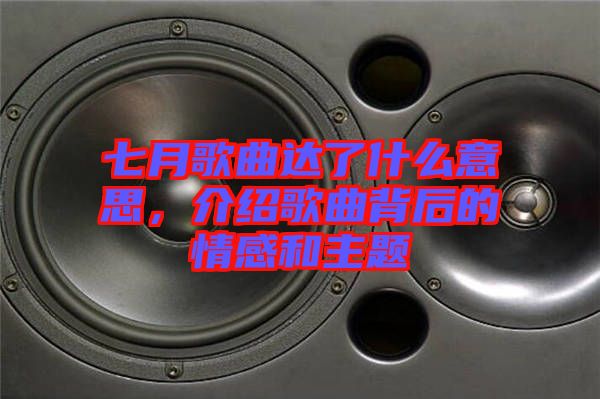 七月歌曲達(dá)了什么意思，介紹歌曲背后的情感和主題