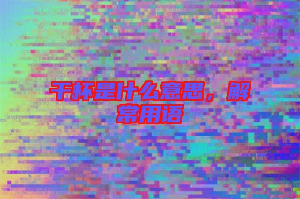 干杯是什么意思，解常用語