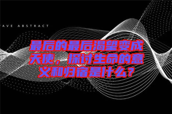 最后的最后渴望變成天使，探討生命的意義和歸宿是什么？