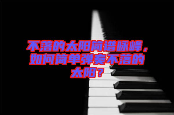 不落的太陽簡譜詠峰，如何簡單彈奏不落的太陽？