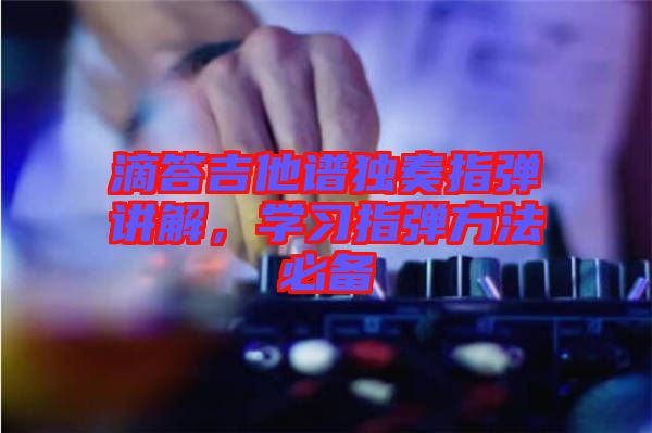 滴答吉他譜獨(dú)奏指彈講解，學(xué)習(xí)指彈方法必備