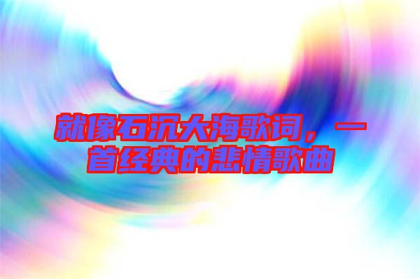 就像石沉大海歌詞，一首經(jīng)典的悲情歌曲