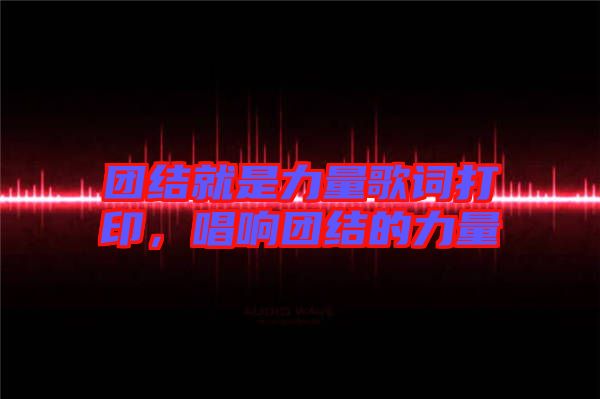 團(tuán)結(jié)就是力量歌詞打印，唱響團(tuán)結(jié)的力量