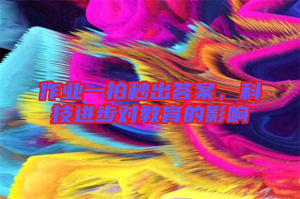 作業(yè)一拍秒出答案，科技進(jìn)步對教育的影響