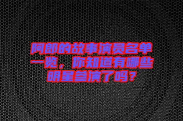 阿郎的故事演員名單一覽，你知道有哪些明星參演了嗎？