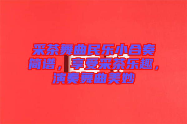 采茶舞曲民樂小合奏簡譜，享受采茶樂趣，演奏舞曲美妙