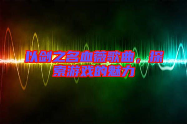 以劍之名血薇歌曲，探索游戲的魅力