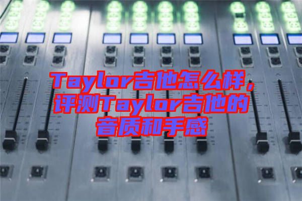 Taylor吉他怎么樣，評(píng)測(cè)Taylor吉他的音質(zhì)和手感