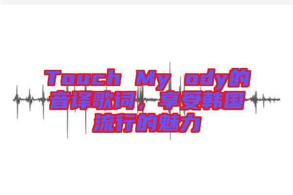 Touch My ody的音譯歌詞，享受韓國(guó)流行的魅力