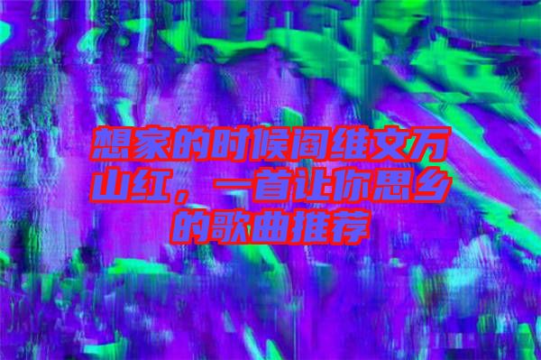想家的時候閻維文萬山紅，一首讓你思鄉(xiāng)的歌曲推薦