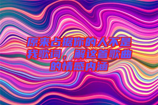 原來占據(jù)你的人不是我歌詞，解這首歌曲的情感內(nèi)涵