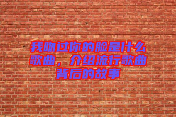 我吻過你的臉是什么歌曲，介紹流行歌曲背后的故事