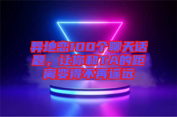 異地戀100個(gè)聊天話題，讓你和TA的距離變得不再遙遠(yuǎn)