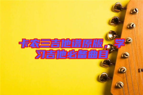 卡農(nóng)三吉他譜原版，學(xué)習(xí)吉他必備曲目