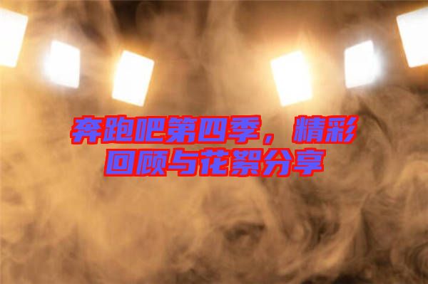 奔跑吧第四季，精彩回顧與花絮分享
