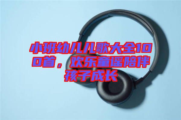 小班幼兒兒歌大全100首，歡樂童謠陪伴孩子成長