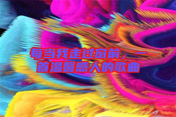 每當(dāng)我走過(guò)窗前，一首溫馨感人的歌曲