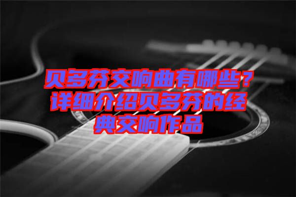 貝多芬交響曲有哪些？詳細介紹貝多芬的經典交響作品