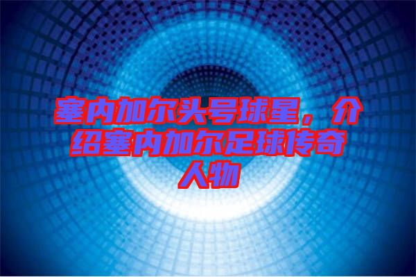 塞內(nèi)加爾頭號球星，介紹塞內(nèi)加爾足球傳奇人物