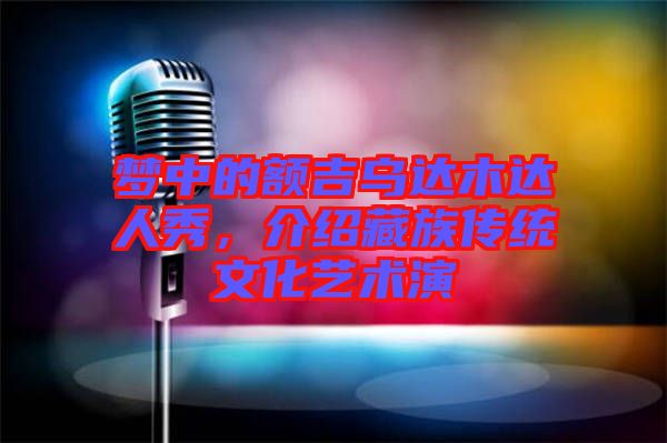 夢中的額吉烏達木達人秀，介紹藏族傳統(tǒng)文化藝術(shù)演