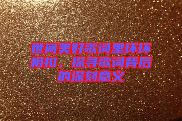 世間美好歌詞里環(huán)環(huán)相扣，探尋歌詞背后的深刻意義